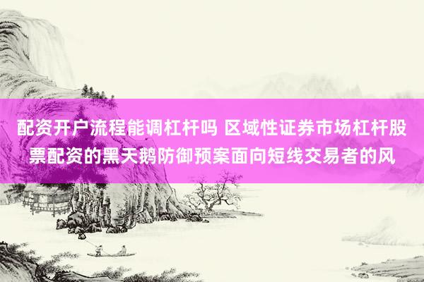配资开户流程能调杠杆吗 区域性证券市场杠杆股票配资的黑天鹅防御预案面向短线交易者的风