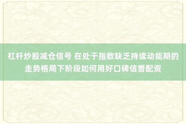 杠杆炒股减仓信号 在处于指数缺乏持续动能期的走势格局下阶段如何用好口碑信誉配资