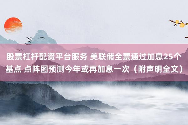 股票杠杆配资平台服务 美联储全票通过加息25个基点 点阵图预测今年或再加息一次（附声明全文）