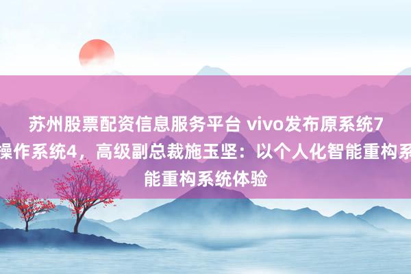 苏州股票配资信息服务平台 vivo发布原系统7与蓝河操作系统4，高级副总裁施玉坚：以个人化智能重构系统体验