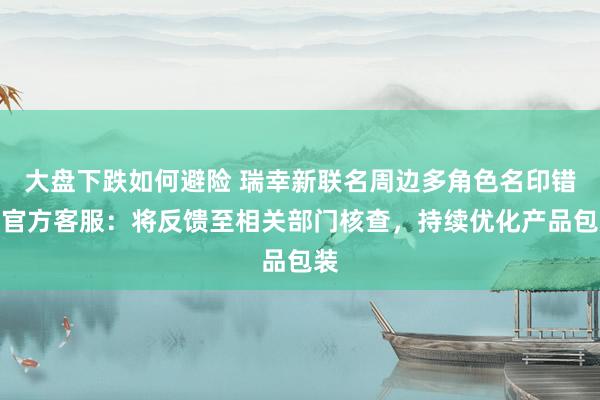 大盘下跌如何避险 瑞幸新联名周边多角色名印错，官方客服：将反馈至相关部门核查，持续优化产品包装