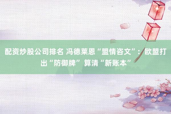 配资炒股公司排名 冯德莱恩“盟情咨文”：欧盟打出“防御牌” 算清“新账本”