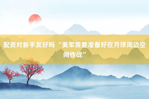 配资对新手友好吗 “美军需要准备好在月球周边空间作战”