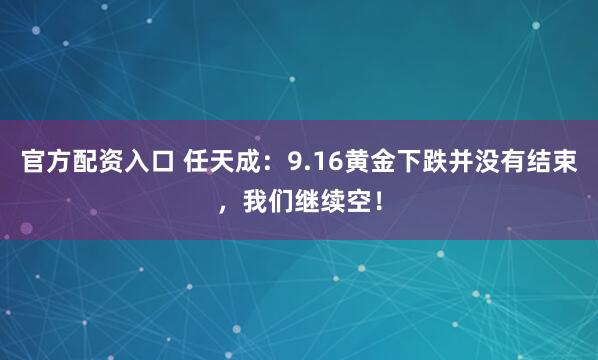 官方配资入口 任天成：9.16黄金下跌并没有结束，我们继续空！
