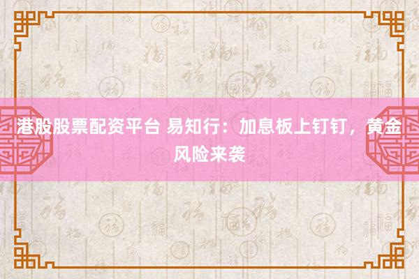港股股票配资平台 易知行：加息板上钉钉，黄金风险来袭