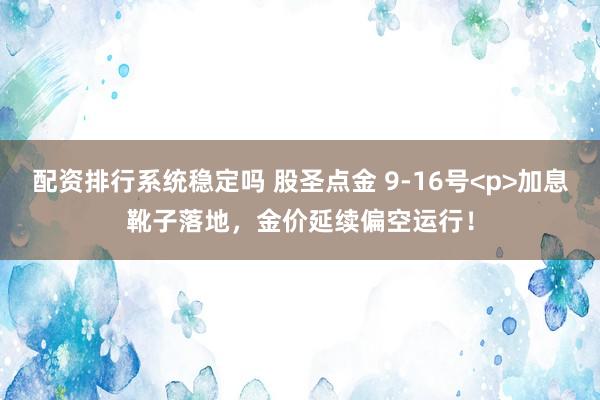 配资排行系统稳定吗 股圣点金 9-16号<p>加息靴子落地，金价延续偏空运行！
