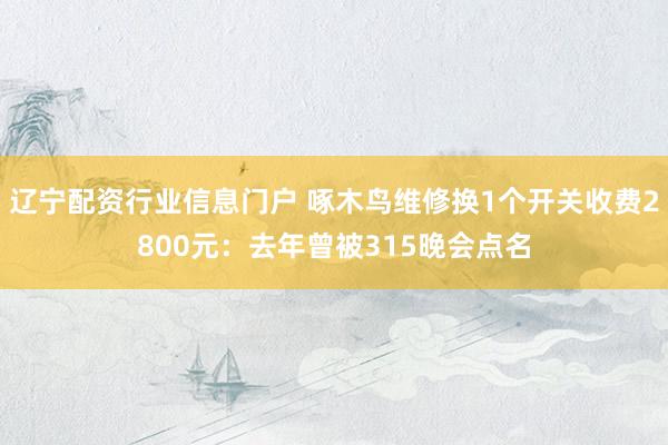 辽宁配资行业信息门户 啄木鸟维修换1个开关收费2800元：去年曾被315晚会点名