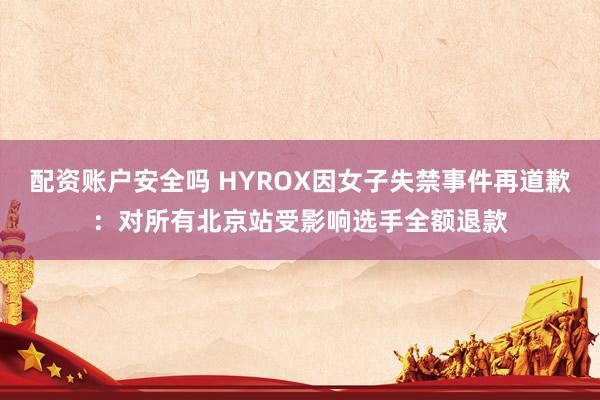 配资账户安全吗 HYROX因女子失禁事件再道歉：对所有北京站受影响选手全额退款