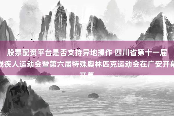 股票配资平台是否支持异地操作 四川省第十一届残疾人运动会暨第六届特殊奥林匹克运动会在广安开幕