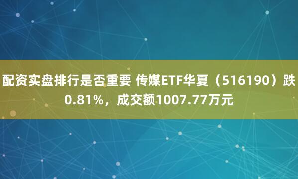 配资实盘排行是否重要 传媒ETF华夏（516190）跌0.81%，成交额1007.77万元