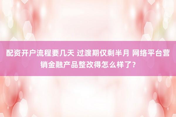 配资开户流程要几天 过渡期仅剩半月 网络平台营销金融产品整改得怎么样了？