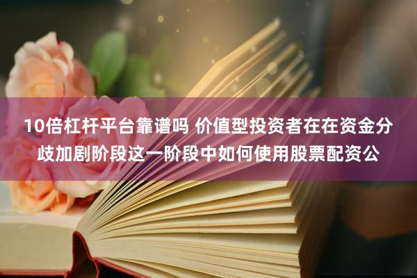 10倍杠杆平台靠谱吗 价值型投资者在在资金分歧加剧阶段这一阶段中如何使用股票配资公