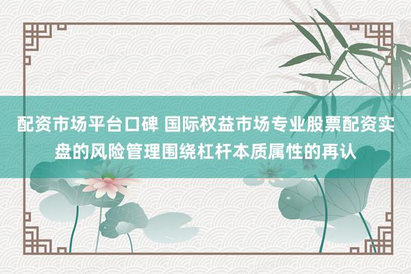 配资市场平台口碑 国际权益市场专业股票配资实盘的风险管理围绕杠杆本质属性的再认