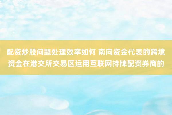 配资炒股问题处理效率如何 南向资金代表的跨境资金在港交所交易区运用互联网持牌配资券商的