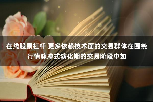 在线股票杠杆 更多依赖技术面的交易群体在围绕行情脉冲式演化期的交易阶段中如