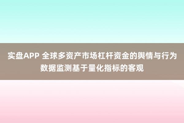 实盘APP 全球多资产市场杠杆资金的舆情与行为数据监测基于量化指标的客观