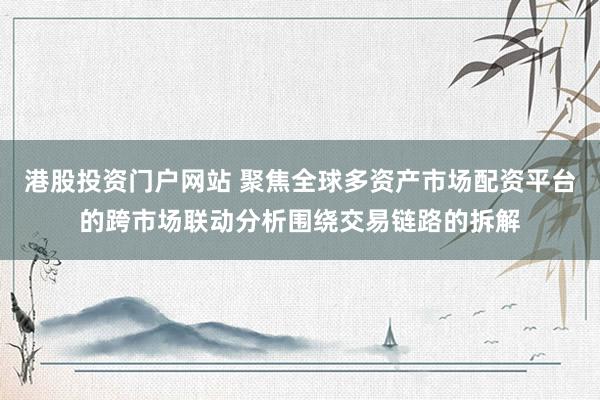 港股投资门户网站 聚焦全球多资产市场配资平台的跨市场联动分析围绕交易链路的拆解