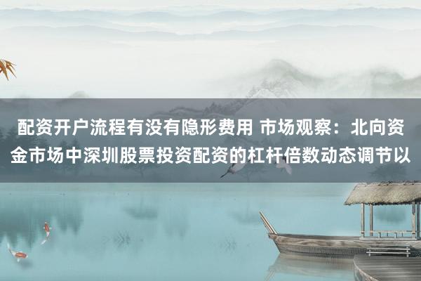 配资开户流程有没有隐形费用 市场观察：北向资金市场中深圳股票投资配资的杠杆倍数动态调节以