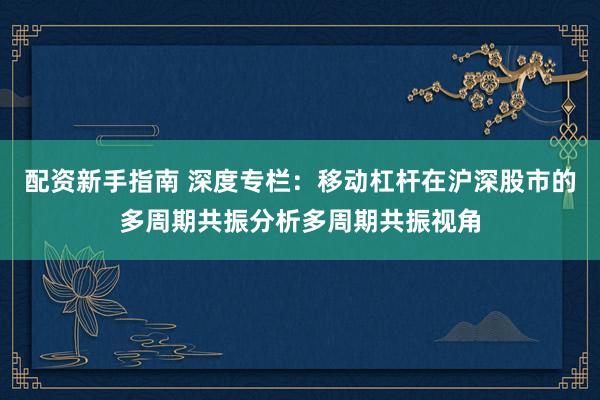 配资新手指南 深度专栏：移动杠杆在沪深股市的多周期共振分析多周期共振视角