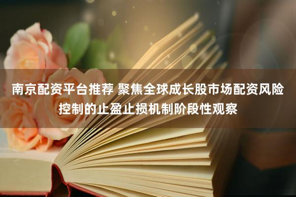 南京配资平台推荐 聚焦全球成长股市场配资风险控制的止盈止损机制阶段性观察