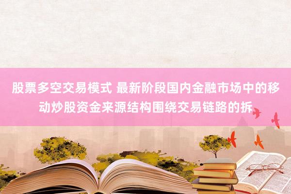股票多空交易模式 最新阶段国内金融市场中的移动炒股资金来源结构围绕交易链路的拆