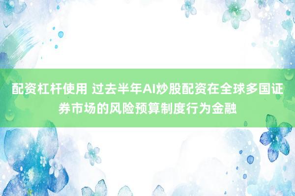 配资杠杆使用 过去半年AI炒股配资在全球多国证券市场的风险预算制度行为金融