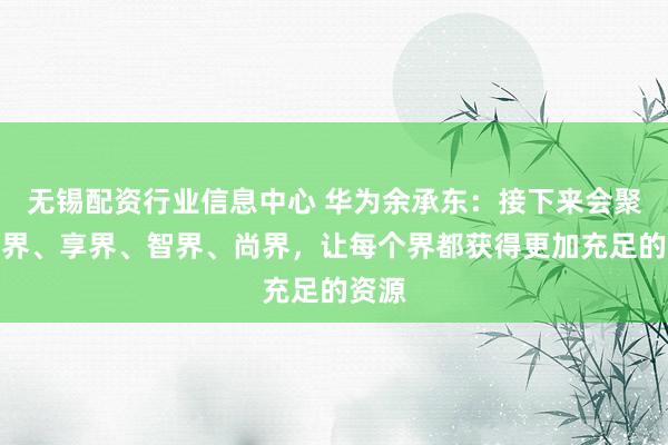无锡配资行业信息中心 华为余承东：接下来会聚焦尊界、享界、智界、尚界，让每个界都获得更加充足的资源