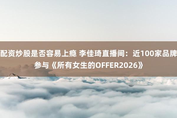 配资炒股是否容易上瘾 李佳琦直播间：近100家品牌参与《所有女生的OFFER2026》