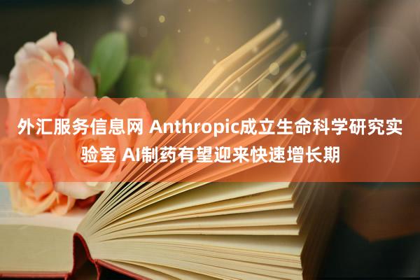 外汇服务信息网 Anthropic成立生命科学研究实验室 AI制药有望迎来快速增长期