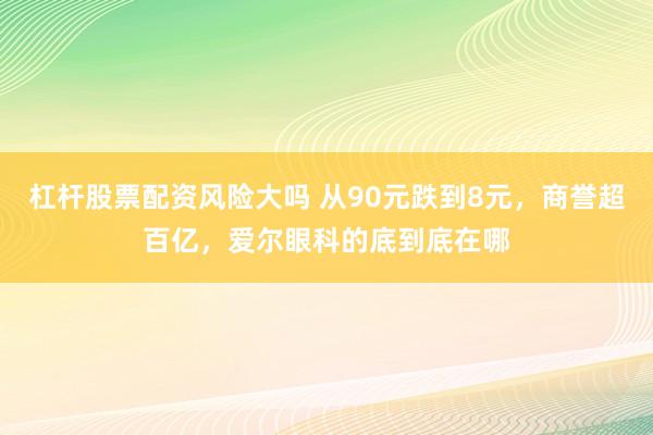 杠杆股票配资风险大吗 从90元跌到8元，商誉超百亿，爱尔眼科的底到底在哪