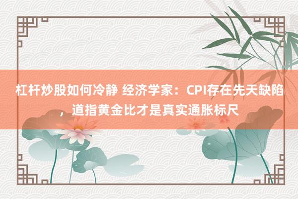 杠杆炒股如何冷静 经济学家：CPI存在先天缺陷，道指黄金比才是真实通胀标尺
