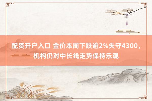 配资开户入口 金价本周下跌逾2%失守4300，机构仍对中长线走势保持乐观