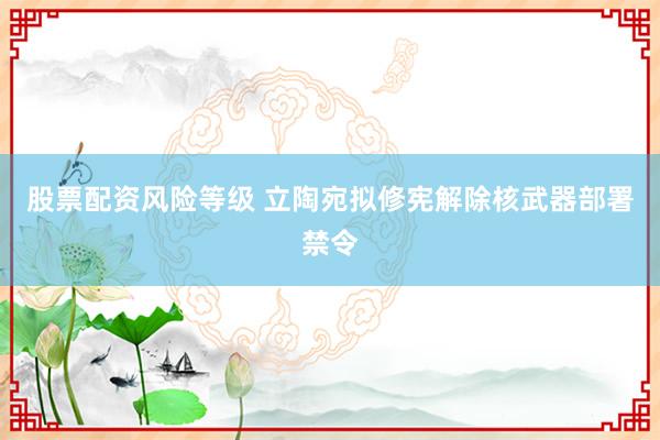 股票配资风险等级 立陶宛拟修宪解除核武器部署禁令