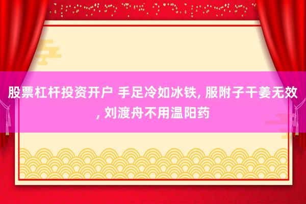 股票杠杆投资开户 手足冷如冰铁, 服附子干姜无效, 刘渡舟不用温阳药