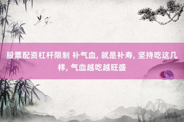 股票配资杠杆限制 补气血, 就是补寿, 坚持吃这几样, 气血越吃越旺盛