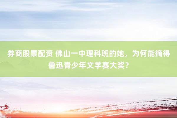 券商股票配资 佛山一中理科班的她，为何能摘得鲁迅青少年文学赛大奖？