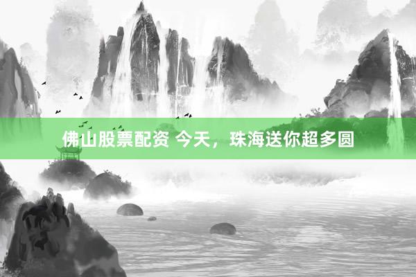 佛山股票配资 今天，珠海送你超多圆