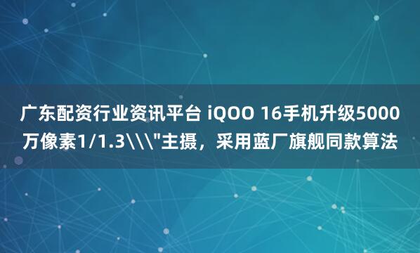 广东配资行业资讯平台 iQOO 16手机升级5000万像素1/1.3\