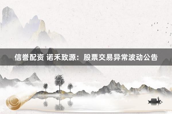 信誉配资 诺禾致源：股票交易异常波动公告