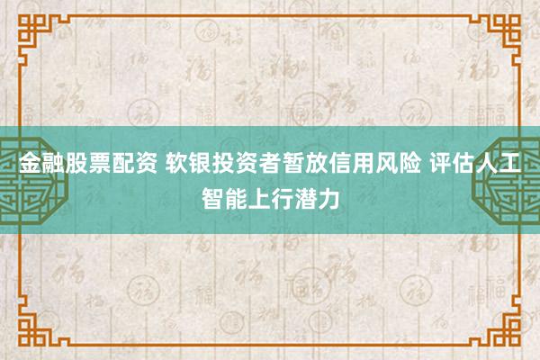 金融股票配资 软银投资者暂放信用风险 评估人工智能上行潜力