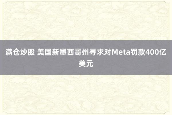满仓炒股 美国新墨西哥州寻求对Meta罚款400亿美元