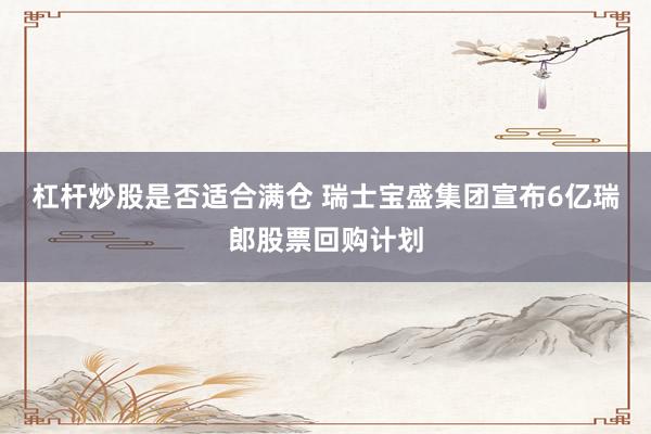 杠杆炒股是否适合满仓 瑞士宝盛集团宣布6亿瑞郎股票回购计划