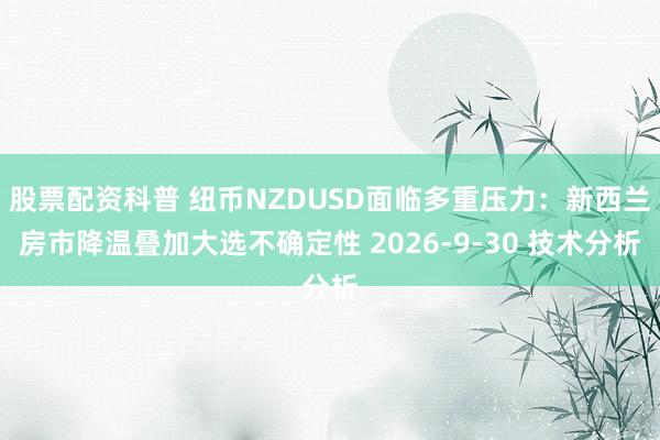 股票配资科普 纽币NZDUSD面临多重压力：新西兰房市降温叠加大选不确定性 2026-9-30 技术分析