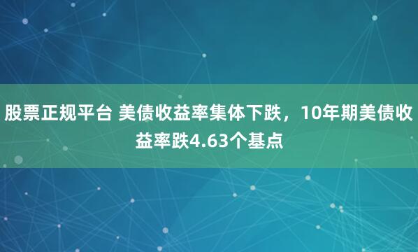 股票正规平台 美债收益率集体下跌，10年期美债收益率跌4.63个基点