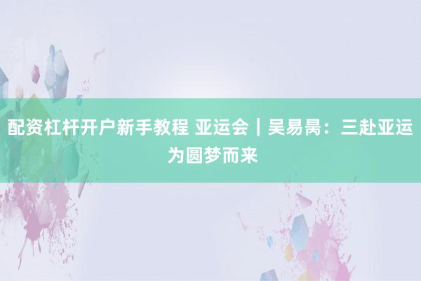 配资杠杆开户新手教程 亚运会｜吴易昺：三赴亚运 为圆梦而来