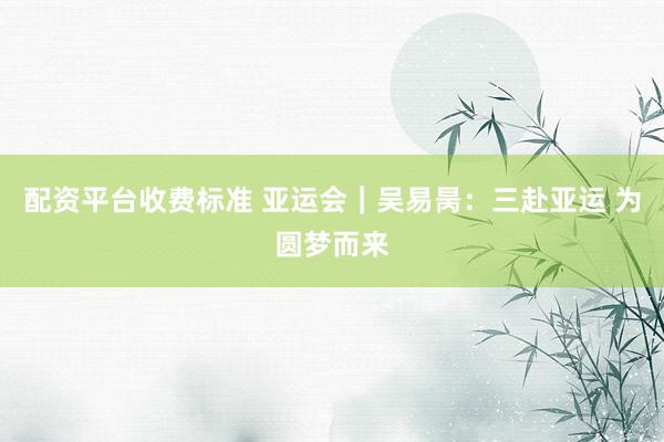 配资平台收费标准 亚运会｜吴易昺：三赴亚运 为圆梦而来