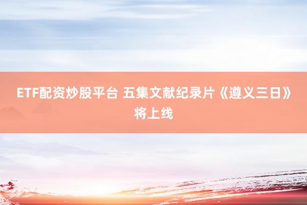 ETF配资炒股平台 五集文献纪录片《遵义三日》将上线