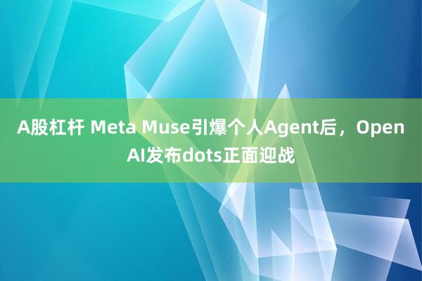 A股杠杆 Meta Muse引爆个人Agent后，OpenAI发布dots正面迎战