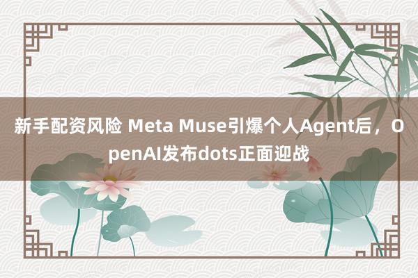 新手配资风险 Meta Muse引爆个人Agent后，OpenAI发布dots正面迎战
