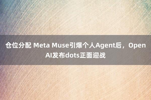 仓位分配 Meta Muse引爆个人Agent后，OpenAI发布dots正面迎战